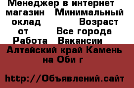 Менеджер в интернет - магазин › Минимальный оклад ­ 2 000 › Возраст от ­ 18 - Все города Работа » Вакансии   . Алтайский край,Камень-на-Оби г.